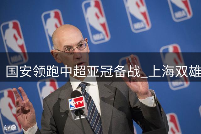 国安领跑中超亚冠备战 上海双雄深陷保级泥潭