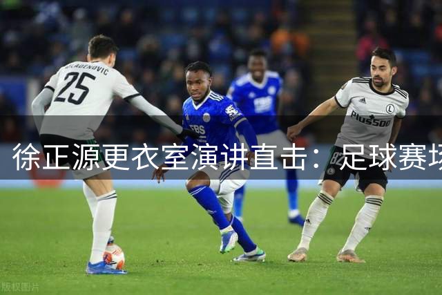 徐正源更衣室演讲直击：足球赛场没有虽败犹荣 唯有愈挫愈勇